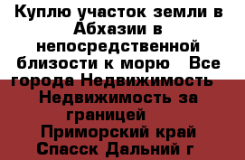 Куплю участок земли в Абхазии в непосредственной близости к морю - Все города Недвижимость » Недвижимость за границей   . Приморский край,Спасск-Дальний г.